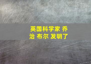 英国科学家 乔治 布尔 发明了